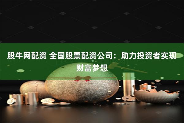 股牛网配资 全国股票配资公司：助力投资者实现财富梦想