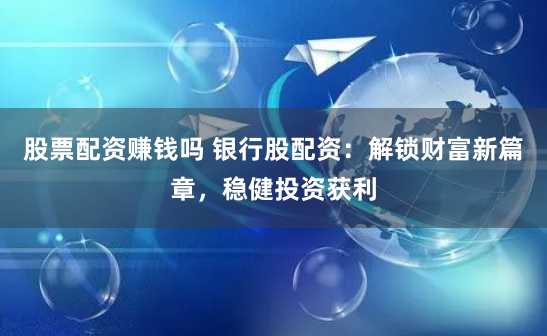 股票配资赚钱吗 银行股配资：解锁财富新篇章，稳健投资获利