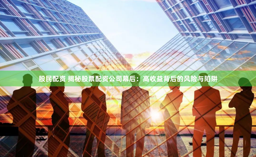 股民配资 揭秘股票配资公司幕后：高收益背后的风险与陷阱