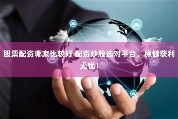 股票配资哪家比较好 配资炒股选对平台，稳健获利无忧！