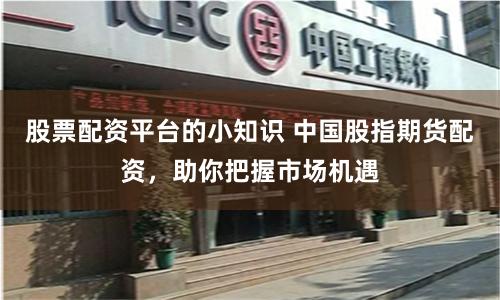 股票配资平台的小知识 中国股指期货配资，助你把握市场机遇