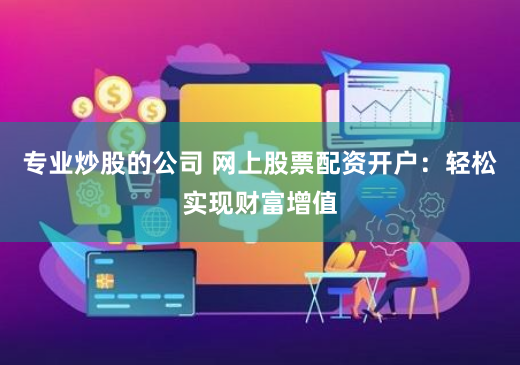 专业炒股的公司 网上股票配资开户：轻松实现财富增值