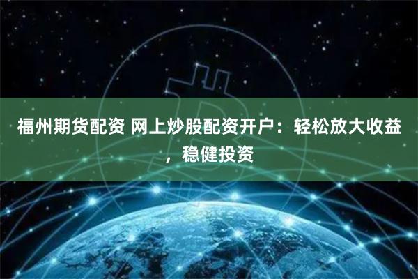 福州期货配资 网上炒股配资开户：轻松放大收益，稳健投资