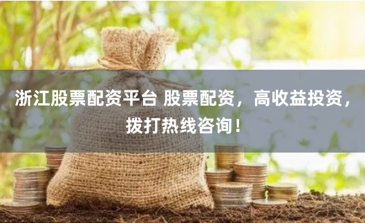 浙江股票配资平台 股票配资，高收益投资，拨打热线咨询！