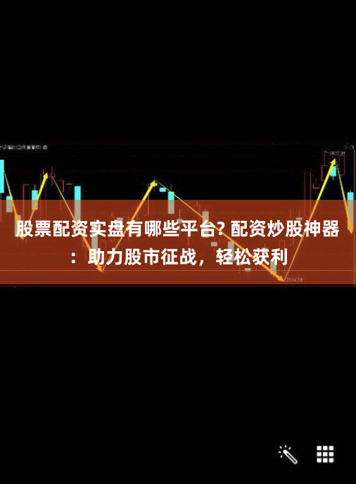 股票配资实盘有哪些平台? 配资炒股神器：助力股市征战，轻松获利