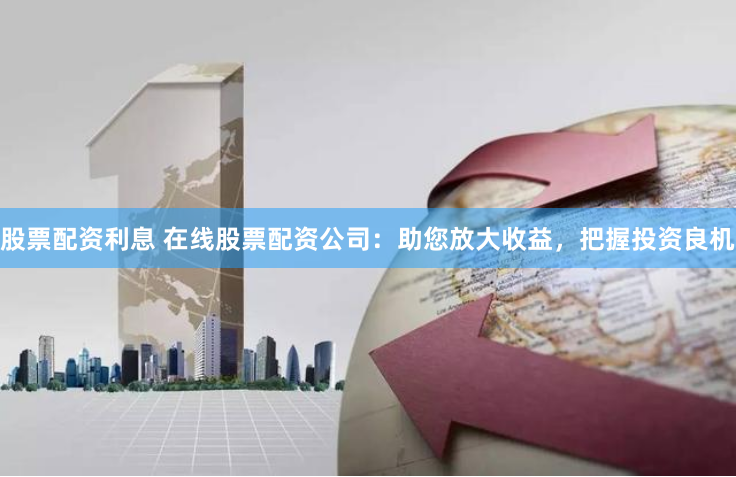 股票配资利息 在线股票配资公司：助您放大收益，把握投资良机