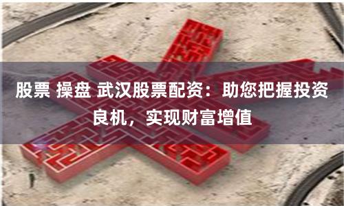 股票 操盘 武汉股票配资：助您把握投资良机，实现财富增值