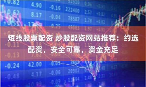 短线股票配资 炒股配资网站推荐：约选配资，安全可靠，资金充足
