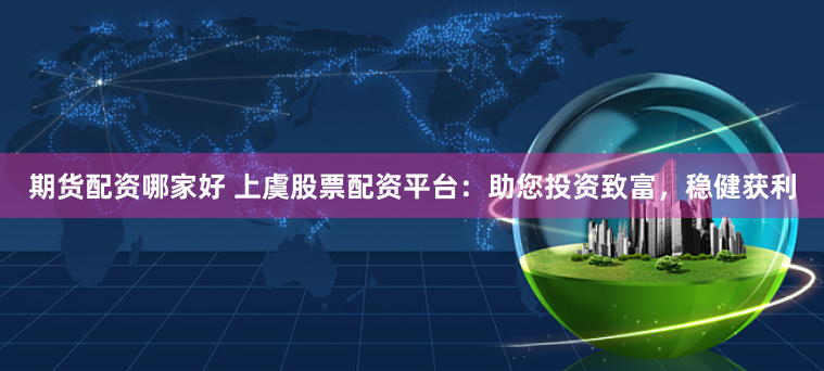 期货配资哪家好 上虞股票配资平台：助您投资致富，稳健获利