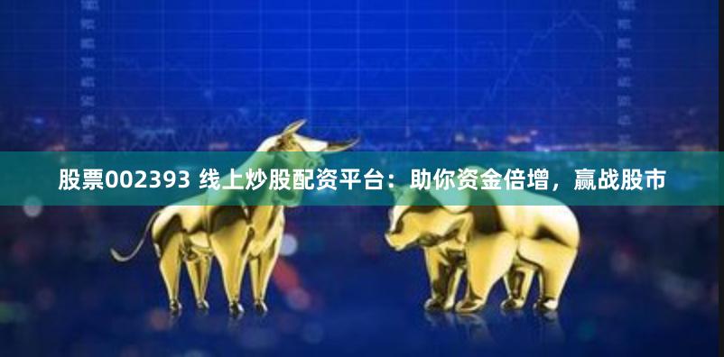 股票002393 线上炒股配资平台：助你资金倍增，赢战股市