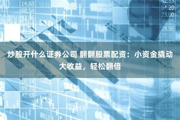 炒股开什么证券公司 翻翻股票配资：小资金撬动大收益，轻松翻倍