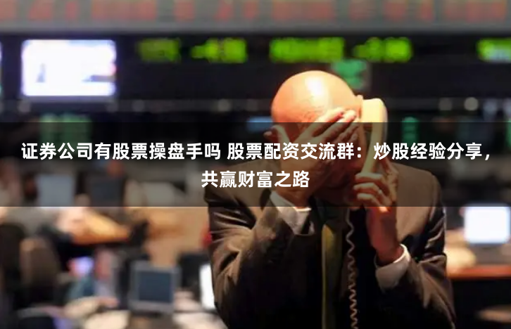 证券公司有股票操盘手吗 股票配资交流群：炒股经验分享，共赢财富之路