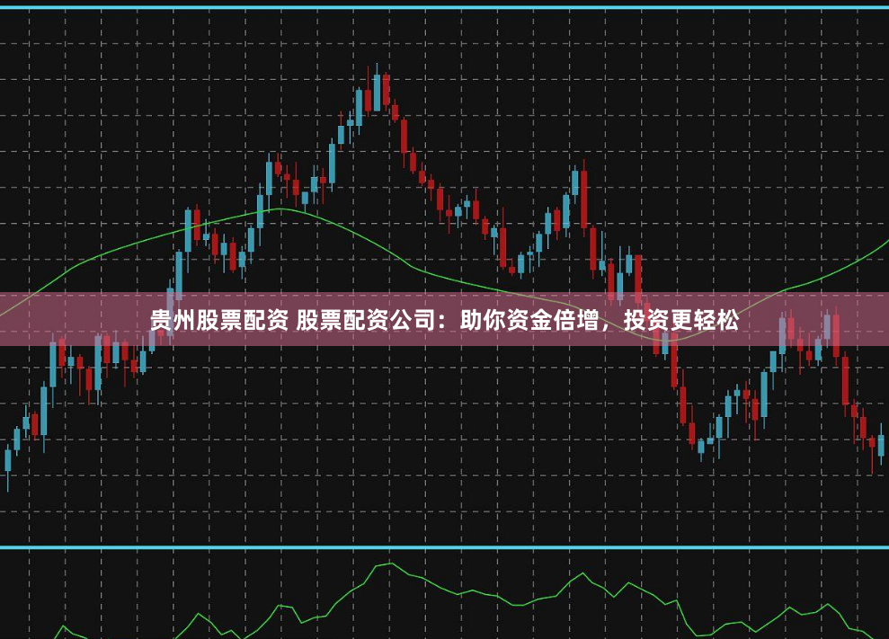 贵州股票配资 股票配资公司：助你资金倍增，投资更轻松
