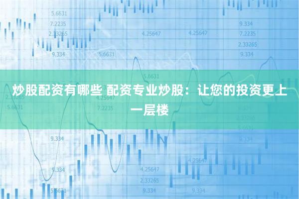 炒股配资有哪些 配资专业炒股：让您的投资更上一层楼
