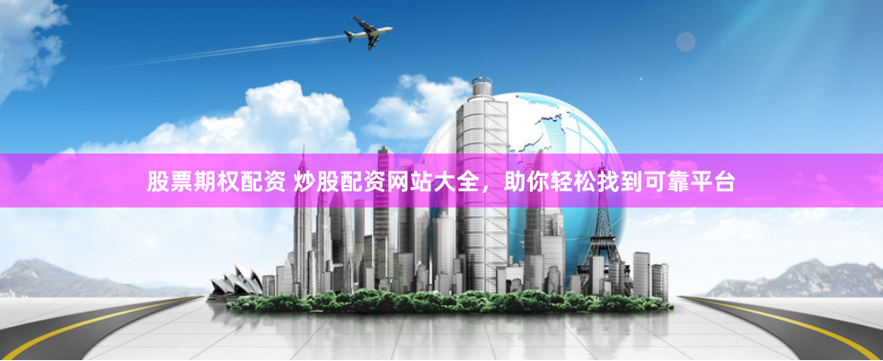 股票期权配资 炒股配资网站大全，助你轻松找到可靠平台