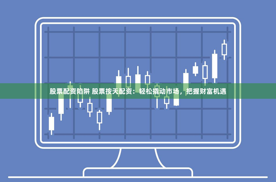 股票配资陷阱 股票按天配资：轻松撬动市场，把握财富机遇