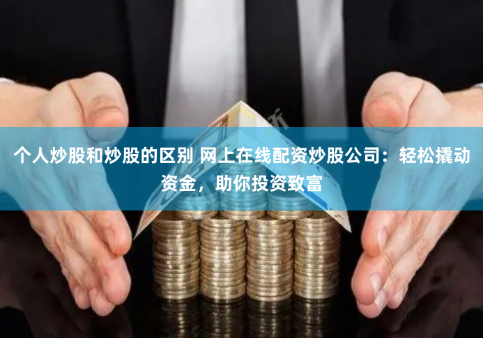 个人炒股和炒股的区别 网上在线配资炒股公司：轻松撬动资金，助你投资致富