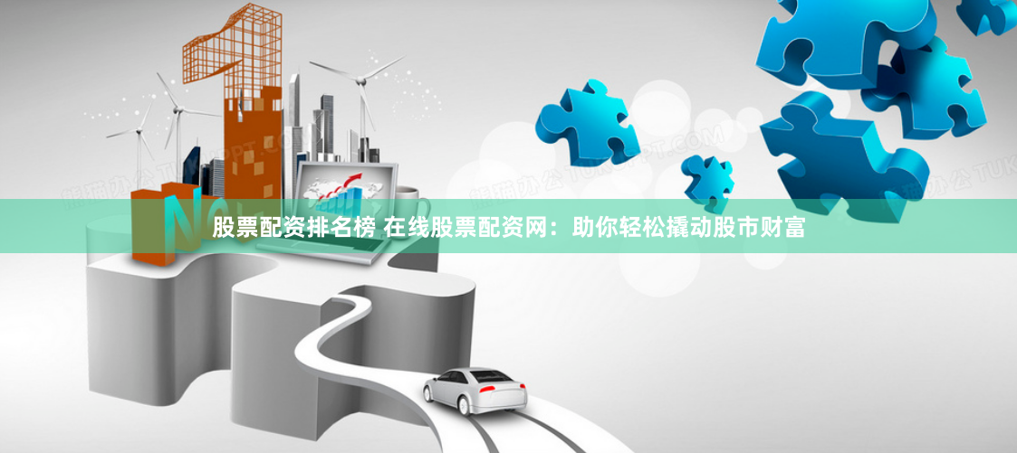 股票配资排名榜 在线股票配资网：助你轻松撬动股市财富
