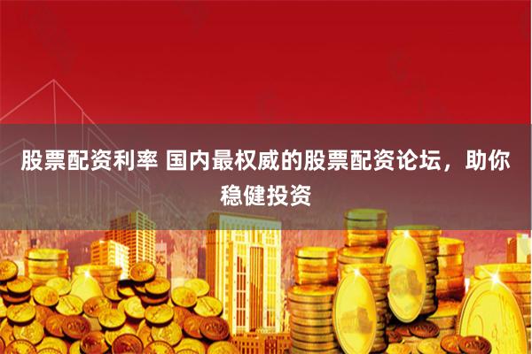股票配资利率 国内最权威的股票配资论坛，助你稳健投资