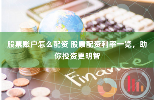 股票账户怎么配资 股票配资利率一览，助你投资更明智