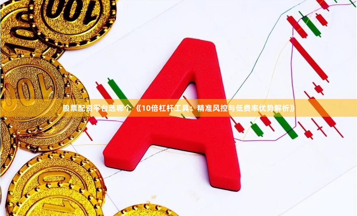 股票配资平台选哪个 《10倍杠杆工具：精准风控与低费率优势解析》